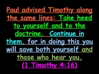 Paul advised Timothy along
the same lines: Take heed
  to yourself and to the
   doctrine. Continue in
them, for in doing this you
will save both yourself and
    those who hear you.
      (1 Timothy 4:16)
 