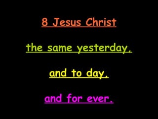 8 Jesus Christ

the same yesterday,

    and to day,

   and for ever.
 