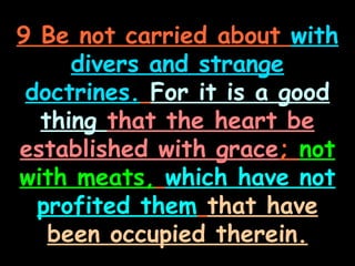 9 Be not carried about with
     divers and strange
 doctrines. For it is a good
  thing that the heart be
established with grace; not
with meats, which have not
  profited them that have
   been occupied therein.
 