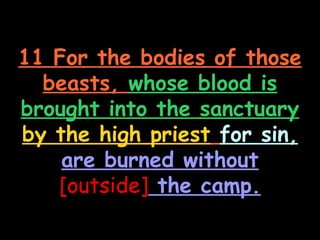 11 For the bodies of those
  beasts, whose blood is
brought into the sanctuary
by the high priest for sin,
    are burned without
   [outside] the camp.
 