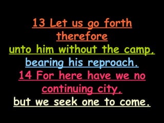 13 Let us go forth
         therefore
unto him without the camp,
   bearing his reproach.
  14 For here have we no
      continuing city,
 but we seek one to come.
 