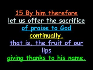 15 By him therefore
let us offer the sacrifice
     of praise to God
        continually,
 that is, the fruit of our
            lips
giving thanks to his name.
 