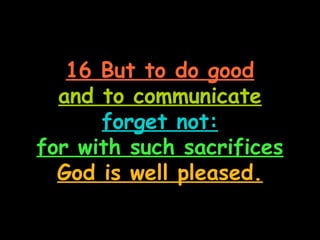 16 But to do good
  and to communicate
      forget not:
for with such sacrifices
  God is well pleased.
 