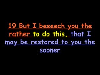 19 But I beseech you the
 rather to do this, that I
may be restored to you the
          sooner
 
