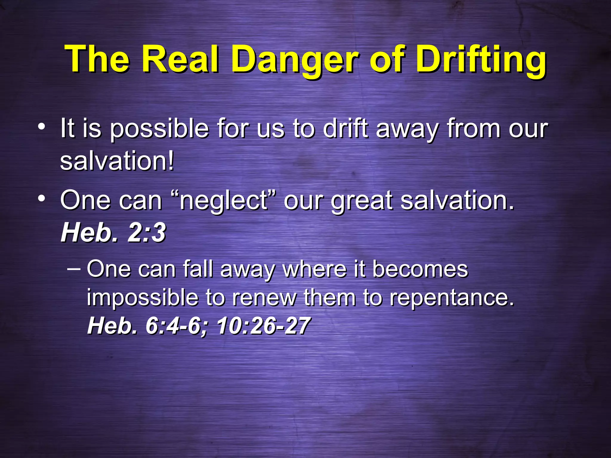 The Real Danger of Drifting
• It is possible for us to drift away from our
  salvation!
• One can “neglect” our great salvation.
  Heb. 2:3
  – One can fall away where it becomes
    impossible to renew them to repentance.
    Heb. 6:4-6; 10:26-27
 