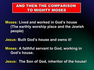 Moses:  Lived and worked in God’s house  (The earthly worship place and the Jewish people) Jesus:  Built God’s house and owns it!   Moses:  A faithful servant to God, working in God’s house. Jesus:  The Son of God, inheritor of the house! AND THEN THE COMPARISON  TO MIGHTY MOSES 
