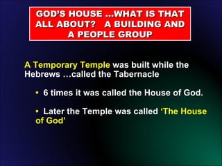 GOD’S HOUSE …WHAT IS THAT ALL ABOUT?  A BUILDING AND A PEOPLE GROUP A Temporary Temple  was built while the Hebrews …called the Tabernacle •  6 times it was called the House of God. •  Later the Temple was called  ‘The House of God’  