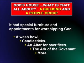 GOD’S HOUSE …WHAT IS THAT ALL ABOUT?  A BUILDING  AND  A PEOPLE GROUP It had special furniture and appointments for worshipping God. •  A wash bowl. •  Candlesticks. •  An Altar for sacrifices. •  The Ark of the Covenant •  More 