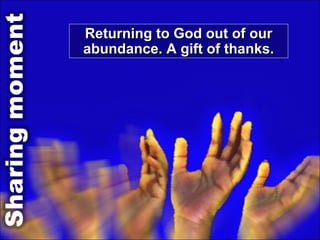 Returning to God out of our abundance. A gift of thanks. 