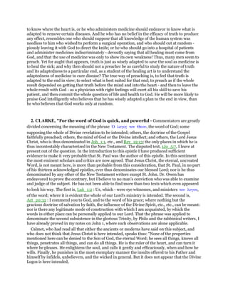 to know where the heart is, or he who administers medicine should endeavor to know what is
adapted to remove certain diseases. And he who has no belief in the efficacy of truth to produce
any effect, resembles one who should suppose that all knowledge of the human system was
needless to him who wished to perform a surgical operation, and who should cut at random -
piously leaving it with God to direct the knife; or he who should go into a hospital of patients
and administer medicines indiscriminately - devoutly saying that all healing must come from
God, and that the use of medicine was only to show its own weakness! Thus, many men seem to
preach. Yet for aught that appears, truth is just as wisely adapted to save the soul as medicine is
to heal the sick; and why then should not a preacher be as careful to study the nature of truth
and its adaptedness to a particular end, as a student of the healing art is to understand the
adaptedness of medicine to cure disease? The true way of preaching is, to feel that truth is
adapted to the end in view; to select what is best suited for that end; to preach as if the whole
result depended on getting that truth before the mind and into the heart - and then to leave the
whole result with God - as a physician with right feelings will exert all his skill to save his
patient, and then commit the whole question of life and health to God. He will be more likely to
praise God intelligently who believes that he has wisely adapted a plan to the end in view, than
he who believes that God works only at random.
2. CLARKE, "For the word of God is quick, and powerful - Commentators are greatly
divided concerning the meaning of the phrase ᆍ λογος τον Θεου, the word of God; some
supposing the whole of Divine revelation to be intended; others, the doctrine of the Gospel
faithfully preached; others, the mind of God or the Divine intellect; and others, the Lord Jesus
Christ, who is thus denominated in Joh_1:1, etc., and Rev_19:13; the only places in which he is
thus incontestably characterized in the New Testament. The disputed text, 1Jo_5:7, I leave at
present out of the question. In the introduction to this epistle I have produced sufficient
evidence to make it very probable that St. Paul was the author of this epistle. In this sentiment
the most eminent scholars and critics are now agreed. That Jesus Christ, the eternal, uncreated
Word, is not meant here, is more than probable from this consideration, that St. Paul, in no part
of his thirteen acknowledged epistles, ever thus denominates our blessed Lord; nor is he thus
denominated by any other of the New Testament writers except St. John. Dr. Owen has
endeavored to prove the contrary, but I believe to no man’s conviction who was able to examine
and judge of the subject. He has not been able to find more than two texts which even appeared
to look his way. The first is, Luk_1:2 : Us, which - were eye witnesses, and ministers του λογου,
of the word; where it is evident the whole of our Lord’s ministry is intended. The second is,
Act_20:32 : I commend you to God, and to the word of his grace; where nothing but the
gracious doctrine of salvation by faith, the influence of the Divine Spirit, etc., etc., can be meant:
nor is there any legitimate mode of construction with which I am acquainted, by which the
words in either place can be personally applied to our Lord. That the phrase was applied to
denominate the second subsistence in the glorious Trinity, by Philo and the rabbinical writers, I
have already proved in my notes on John 1, where such observations are alone applicable.
Calmet, who had read all that either the ancients or moderns have said on this subject, and
who does not think that Jesus Christ is here intended, speaks thus: “None of the properties
mentioned here can be denied to the Son of God, the eternal Word; he sees all things, knows all
things, penetrates all things, and can do all things. He is the ruler of the heart, and can turn it
where he pleases. He enlightens the soul, and calls it gently and efficaciously, when and how he
wills. Finally, he punishes in the most exemplary manner the insults offered to his Father and
himself by infidels, unbelievers, and the wicked in general. But it does not appear that the Divine
Logos is here intended,
 