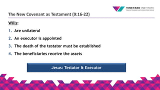 The New Covenant as Testament (9:16-22)
Wills:
1. Are unilateral
2. An executor is appointed
3. The death of the testator must be established
4. The beneficiaries receive the assets
Jesus: Testator & Executor
 