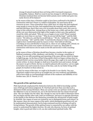 strange if natural manhood does not bring with it increased composure,
tranquillity, balance. Shall we count it any less strange if, with the lapse of time,
Christian manhood does not become better poised, more restful and quiet, less
easily thrown off its balance?
2. By reason of the time a Christian ought to have been confirmed in the habit of
communion with God. Prayer is a subject of discipline. No man learns all its
resources at once. I have somewhere seen a little story of a king who had employed
some people to weave for him, had supplied them the materials and the patterns,
and had told them, that if they were ever in trouble about their work, they were to
come to him without fear. Among those at the looms was a child; and one day, when
all the rest were distressed at the sight of the tangles in their yarn, they gathered
round the child, and asked, “Why are you so happy at your work? These constant
tangles are more than we can bear.” “Why do you not tell the king? “ said the little
weaver. “He told us to, and that he would help us.” “We do,” replied they, “at night
and at morning.” “Ah!” said the child, “I send directly whenever I have a tangle.” We
ought to have reached that point by reason or time—that habit of referring
everything at once and directly to God; just as, when we are walking with a friend, we
naturally refer to him every matter of interest as it comes up. That habit of
communion with heaven sets its mark on the life and invests it with a teaching-
power.
3. By reason of time a Christian should have become a teacher in the matter of
habitual consistency of life, obedience, and docility. It is strange, something is
wrong, if we are still committing and repenting of the same old sins which we began
to fight long ago. As the lines of that living epistle which we began writing when we
entered Christ’s service creep farther down the page, they ought to be more fairly and
evenly written. In short, though we shall never be perfect men and women, though
the nearer we get to Christ, the less we shall be pleased with ourselves—yet we ought
to be better men and women by reason of the time, and, by our better living of the
gospel, be teachers to those about us.
4. And, by reason of the time, we ought to be broader in our charity. Our own
experience ought to have given us an insight into our own weakness and fallibility,
and to have made us correspondingly tolerant of the weakness and fallibility of our
brother men. (M. R. Vincent, D. D.)
The growth of the spiritual sense
Philo had already emphasised the distinction between the child in knowledge and the
man of full age and mature judgment. St. Paul had said more than once that such a
distinction holds among Christians. Many are carnal; some are spiritual. In his writings
the difference is not an external one, nor is the line between the two classes broad and
clear. The one shades into the other. But, though we may not be able to determine where
the one begins and the other ends, both are tendencies, and move in opposite directions.
In the Epistle to the Hebrews the distinction resembles the old doctrine of habit taught
by Aristotle. Our organs of sense are trained by use to distinguish forms and colours. In
like manner, there are inner organs of the spirit, which distinguish good from evil, not
by mathematical demonstration, but by long-continued exercise in hating evil and in
loving holiness. The growth of this spiritual sense is connected by our author with the
power to understand the higher doctrine. He only who discerns, by force of spiritual
insight, what is good and what is evil, can also understand spiritual truths. The
 