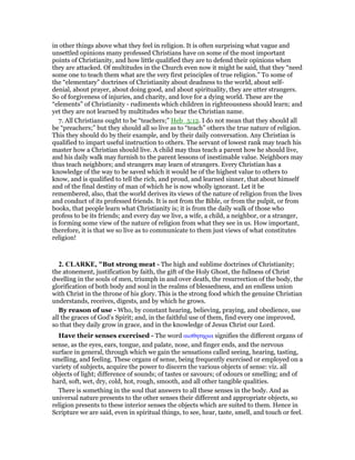 in other things above what they feel in religion. It is often surprising what vague and
unsettled opinions many professed Christians have on some of the most important
points of Christianity, and how little qualified they are to defend their opinions when
they are attacked. Of multitudes in the Church even now it might be said, that they “need
some one to teach them what are the very first principles of true religion.” To some of
the “elementary” doctrines of Christianity about deadness to the world, about self-
denial, about prayer, about doing good, and about spirituality, they are utter strangers.
So of forgiveness of injuries, and charity, and love for a dying world. These are the
“elements” of Christianity - rudiments which children in righteousness should learn; and
yet they are not learned by multitudes who bear the Christian name.
7. All Christians ought to be “teachers;” Heb_5:12. I do not mean that they should all
be “preachers;” but they should all so live as to “teach” others the true nature of religion.
This they should do by their example, and by their daily conversation. Any Christian is
qualified to impart useful instruction to others. The servant of lowest rank may teach his
master how a Christian should live. A child may thus teach a parent how he should live,
and his daily walk may furnish to the parent lessons of inestimable value. Neighbors may
thus teach neighbors; and strangers may learn of strangers. Every Christian has a
knowledge of the way to be saved which it would be of the highest value to others to
know, and is qualified to tell the rich, and proud, and learned sinner, that about himself
and of the final destiny of man of which he is now wholly ignorant. Let it be
remembered, also, that the world derives its views of the nature of religion from the lives
and conduct of its professed friends. It is not from the Bible, or from the pulpit, or from
books, that people learn what Christianity is; it is from the daily walk of those who
profess to be its friends; and every day we live, a wife, a child, a neighbor, or a stranger,
is forming some view of the nature of religion from what they see in us. How important,
therefore, it is that we so live as to communicate to them just views of what constitutes
religion!
2. CLARKE, "But strong meat - The high and sublime doctrines of Christianity;
the atonement, justification by faith, the gift of the Holy Ghost, the fullness of Christ
dwelling in the souls of men, triumph in and over death, the resurrection of the body, the
glorification of both body and soul in the realms of blessedness, and an endless union
with Christ in the throne of his glory. This is the strong food which the genuine Christian
understands, receives, digests, and by which he grows.
By reason of use - Who, by constant hearing, believing, praying, and obedience, use
all the graces of God’s Spirit; and, in the faithful use of them, find every one improved,
so that they daily grow in grace, and in the knowledge of Jesus Christ our Lord.
Have their senses exercised - The word αισθητηρια signifies the different organs of
sense, as the eyes, ears, tongue, and palate, nose, and finger ends, and the nervous
surface in general, through which we gain the sensations called seeing, hearing, tasting,
smelling, and feeling. These organs of sense, being frequently exercised or employed on a
variety of subjects, acquire the power to discern the various objects of sense: viz. all
objects of light; difference of sounds; of tastes or savours; of odours or smelling; and of
hard, soft, wet, dry, cold, hot, rough, smooth, and all other tangible qualities.
There is something in the soul that answers to all these senses in the body. And as
universal nature presents to the other senses their different and appropriate objects, so
religion presents to these interior senses the objects which are suited to them. Hence in
Scripture we are said, even in spiritual things, to see, hear, taste, smell, and touch or feel.
 