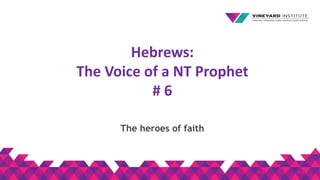 Hebrews:
The Voice of a NT Prophet
# 6
The heroes of faith
 