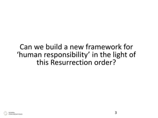 Can we build a new framework for
‘human responsibility’ in the light of
this Resurrection order?
3
 