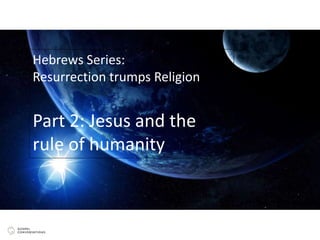 Hebrews Series:
Resurrection trumps Religion
Part 2: Jesus and the
rule of humanity
 