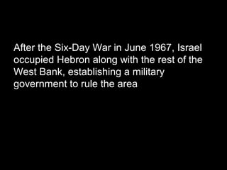 After the Six-Day War in June 1967, Israel 
occupied Hebron along with the rest of the 
West Bank, establishing a military 
government to rule the area 
 