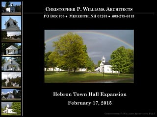 CHRISTOPHER P. WILLIAMS, ARCHITECTS
PO BOX 703  MEREDITH, NH 03253  603-279-6513
CHRISTOPHER P. WILLIAMS ARCHITECTS, PLLC
Hebron Town Hall Expansion
February 17, 2015
 
