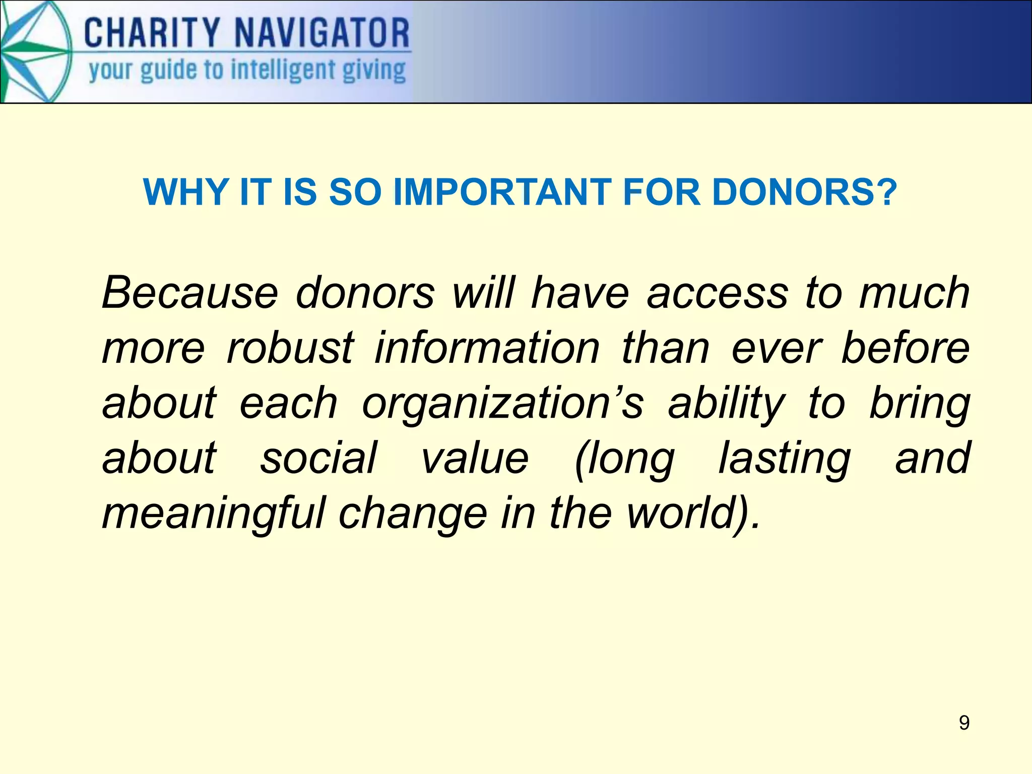 Because donors will have access to much
more robust information than ever before
about each organization’s ability to bring
about social value (long lasting and
meaningful change in the world).
9
WHY IT IS SO IMPORTANT FOR DONORS?
 