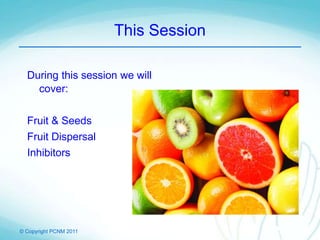 © Copyright PCNM 2011
This Session
During this session we will
cover:
Fruit & Seeds
Fruit Dispersal
Inhibitors
 