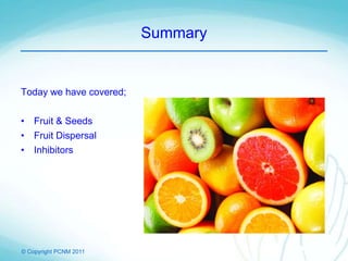 © Copyright PCNM 2011
Summary
Today we have covered;
• Fruit & Seeds
• Fruit Dispersal
• Inhibitors
 