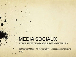 MEDIA SOCIAUX	 ET LES REVES DE GRANDEUR DES MARKETEURS @OctavianMihai – 16 février 2011 – Association marketing HEC 