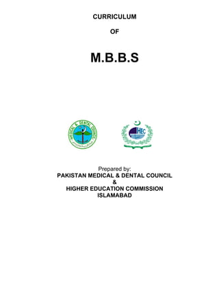 HIGHER
EDUCATION COMMISSION
CURRICULUM
OF
M.B.B.S
Prepared by:
PAKISTAN MEDICAL & DENTAL COUNCIL
&
HIGHER EDUCATION COMMISSION
ISLAMABAD
 