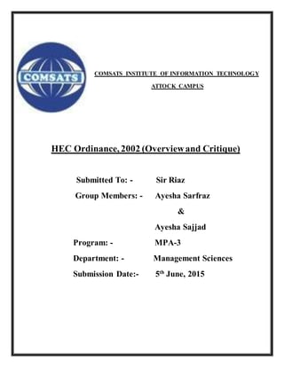 COMSATS INSTITUTE OF INFORMATION TECHNOLOGY
ATTOCK CAMPUS
HEC Ordinance, 2002 (Overviewand Critique)
Submitted To: - Sir Riaz
Group Members: - Ayesha Sarfraz
&
Ayesha Sajjad
Program: - MPA-3
Department: - Management Sciences
Submission Date:- 5th
June, 2015
 