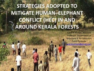 STRATEGIES ADOPTED TO
MITIGATE HUMAN–ELEPHANT
CONFLICT (HEC) IN AND
AROUND KERALA FORESTS
Subin K.Mohan, Assistant
Professor, Department of
Veterinary & AH Extension,
CVAS, Pookode.
subinkmohan@gmail.com,
9895900936
 