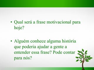 • Qual será a frase motivacional para
hoje?
• Alguém conhece alguma história
que poderia ajudar a gente a
entender essa frase? Pode contar
para nós?
 