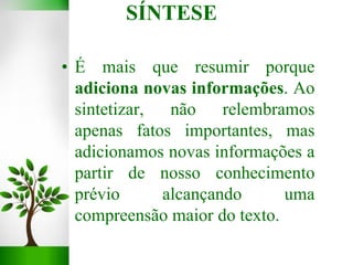• É mais que resumir porque
adiciona novas informações. Ao
sintetizar, não relembramos
apenas fatos importantes, mas
adicionamos novas informações a
partir de nosso conhecimento
prévio alcançando uma
compreensão maior do texto.
SÍNTESE
 