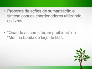 • Proposta de ações de sumarização e
síntese com os coordenadores utilizando
os livros:
• “Quando as cores foram proibidas” ou
“Menina bonita do laço de fita”.
 