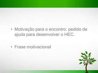 • Motivação para o encontro: pedido de
ajuda para desenvolver o HEC.
• Frase motivacional
 