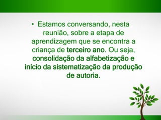 • Estamos conversando, nesta
reunião, sobre a etapa de
aprendizagem que se encontra a
criança de terceiro ano. Ou seja,
consolidação da alfabetização e
início da sistematização da produção
de autoria.
 