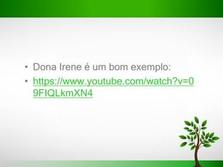 • Dona Irene é um bom exemplo:
• https://www.youtube.com/watch?v=0
9FIQLkmXN4
 