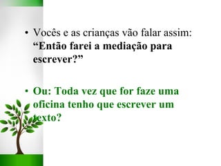 • Vocês e as crianças vão falar assim:
“Então farei a mediação para
escrever?”
• Ou: Toda vez que for faze uma
oficina tenho que escrever um
texto?
 
