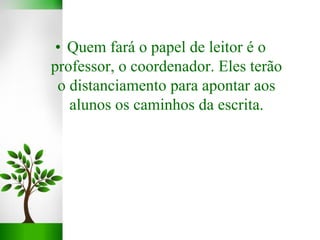 • Quem fará o papel de leitor é o
professor, o coordenador. Eles terão
o distanciamento para apontar aos
alunos os caminhos da escrita.
 