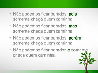 • Não podemos ficar parados, pois
somente chega quem caminha.
• Não podemos ficar parados, mas
somente chega quem caminha.
• Não podemos ficar parados, porém
somente chega quem caminha.
• Não podemos ficar parados e somente
chega quem caminha.
 