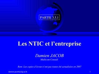 Les NTIC et l’entreprise Damien JACOB Multicom Consult  Rem: Les copies d’écran n’ont pas toutes été actualisées en 2007 PARTIE 3.5.1 