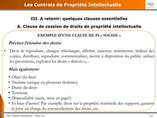 14	
  
Me Céline Bondard, 02-15 14
Les Contrats de Propriété Intellectuelle
Sommaire	
  
I. Avant le « deal »
A. La conser...