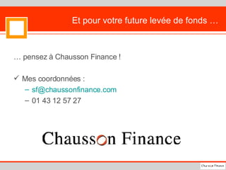 Et pour votre future levée de fonds … … pensez à Chausson Finance ! Mes coordonnées : [email_address]   01 43 12 57 27 