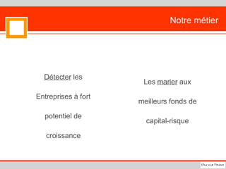 Notre métier Détecter  les Entreprises à fort potentiel de croissance Les  marier  aux meilleurs fonds de capital-risque 