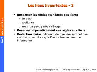 Les liens hypertextes - 2 Respecter les règles standards des liens: en bleu s oulignés …  mais on peut parfois déroger! Réservez impérativement ces règles aux liens Rédaction claire  indiquant de manière synthétique vers où on va et ce que l’on va trouver comme information 