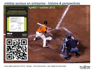 médias sociaux en entreprise : histoire & perspectives
                                    HEC – octobre 2012




some rights reserved cc 2012, Orange – Yann Gourvennec - web, digital & social media
 