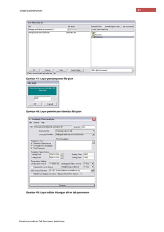 Penelusuran Aliran Tak Permanen Sederhana
Simple Geometry River 43
Gambar 47: Layar penyimpanan file plan
Gambar 48: Layar permintaan identitas file plan
Gambar 49: Layar editor hitungan aliran tak permanen
 