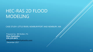 HEC-RAS 2D FLOOD
MODELING
CASE STUDY: LITTLE RIVER, NEWBURYPORT AND NEWBURY, MA
Prepared by: Bill Mullen, P.E.
River Hydraulics
978-235-0875
billmullen@riverhydraulics.com
December 2017
 