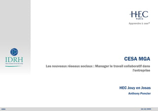 Management général avancé




                                                             CESA MGA
          Les nouveaux réseaux sociaux : Manager le travail collaboratif dans
                                                                  l'entreprise




                                                          HEC Jouy en Josas
                                                               Anthony Poncier



IDRH
 © IDRH      HEC – CESA MGA -16 décembre 2009 –                        16/12/2009
 