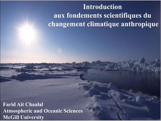 Introduction
                    aux fondements scientifiques du
                  changement climatique anthropique




Farid Ait Chaalal
Atmospheric and Oceanic Sciences
McGill University
 