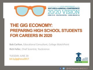 THE GIG ECONOMY:
PREPARING HIGH SCHOOL STUDENTS
FOR CAREERS IN 2020
Bob Carlton, Educational Consultant, College MatchPoint
Rich Feller, Chief Scientist, YouScience
TUESDAY, JUNE 20
bit.ly/gigheca2017
@HECAtweets #HECA17
 