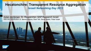 Hecatonchire: Transparent Resource Aggregation
                                Israeli Networking Day 2013


Aidan Shribman; Sr. Researcher; SAP Research Israel
With the contribution of Benoit Hudzia, Roei Tell, Steve Walsh, Peter Izsak
 